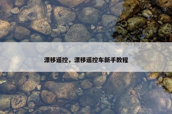 漂移遥控，漂移遥控车新手教程