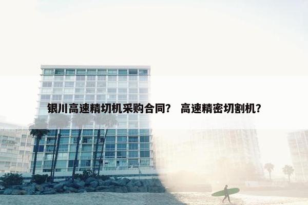 银川高速精切机采购合同？ 高速精密切割机？