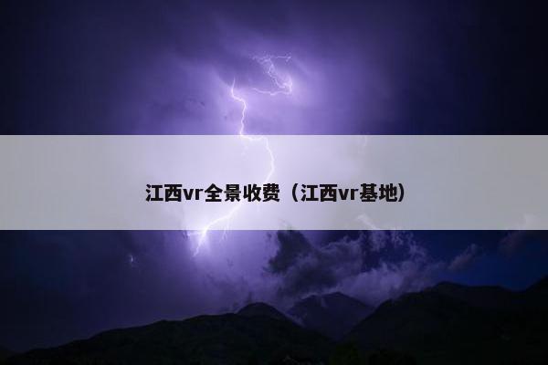 江西vr全景收费（江西vr基地）