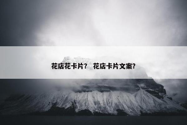花店花卡片? 花店卡片文案? 花店花卡片? 花店卡片文案?