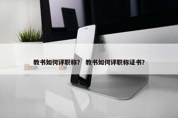 教书如何评职称? 教书如何评职称证书? 教书如何评职称? 教书如何评职称证书?