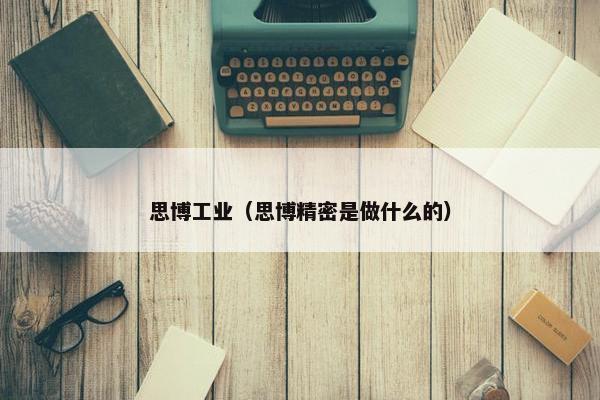 思博工业(思博精密是做什么的) 思博工业(思博精密是做什么的)