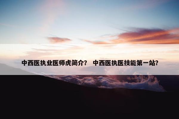 中西医执业医师虎简介？ 中西医执医技能第一站？