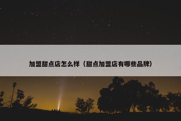加盟甜点店怎么样（甜点加盟店有哪些品牌）