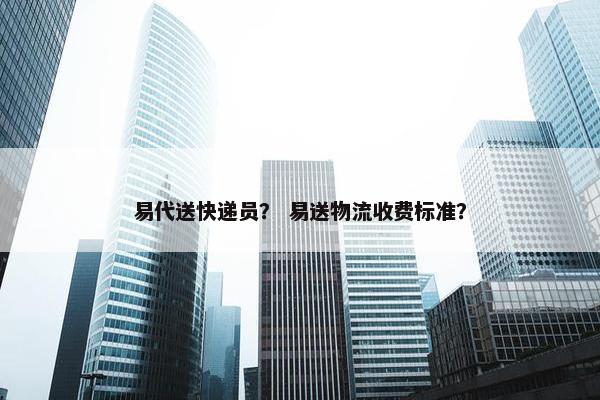 易代送快递员? 易送物流收费标准? 易代送快递员? 易送物流收费标准?