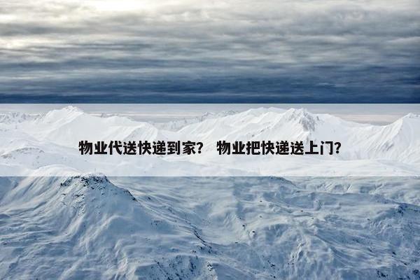 物业代送快递到家？ 物业把快递送上门？