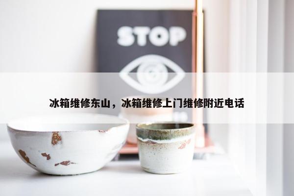 冰箱维修东山,冰箱维修上门维修附近电话 冰箱维修东山,冰箱维修上门维修附近电话