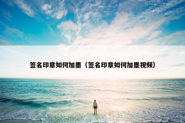 签名印章如何加墨(签名印章如何加墨视频) 签名印章如何加墨(签名印章如何加墨视频)