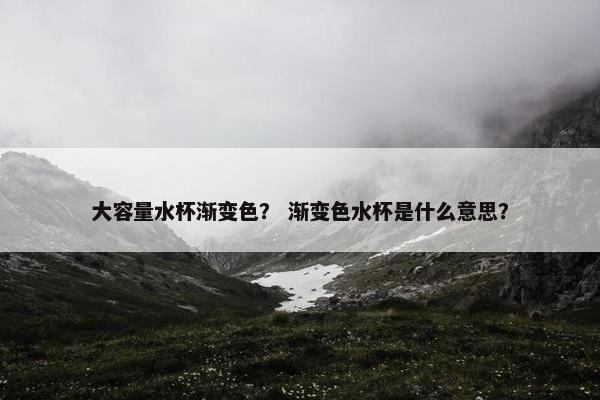 大容量水杯渐变色？ 渐变色水杯是什么意思？