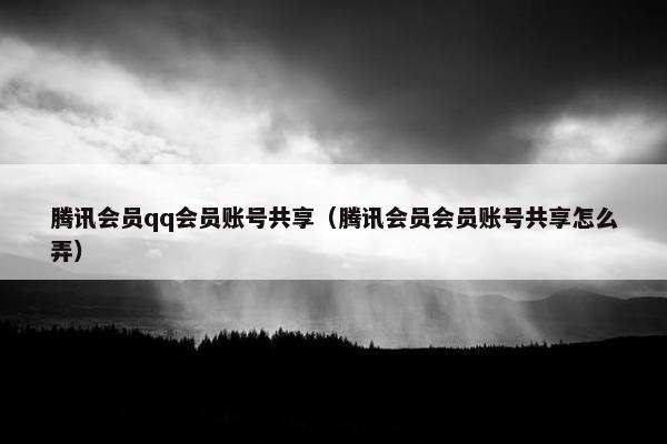 腾讯会员qq会员账号共享(腾讯会员会员账号共享怎么弄) 腾讯会员qq会员账号共享(腾讯会员会员账号共享怎么弄)
