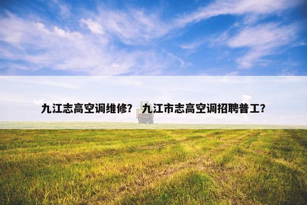 九江志高空调维修? 九江市志高空调招聘普工? 九江志高空调维修? 九江市志高空调招聘普工?
