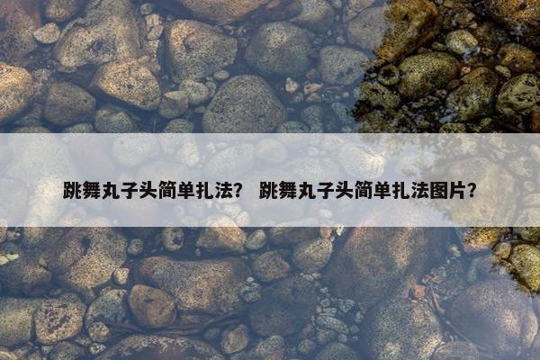 跳舞丸子头简单扎法? 跳舞丸子头简单扎法图片? 跳舞丸子头简单扎法? 跳舞丸子头简单扎法图片?