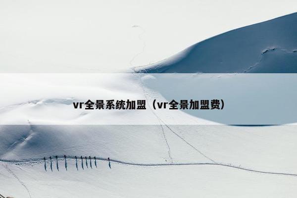 vr全景系统加盟（vr全景加盟费）