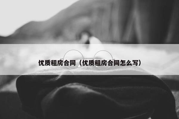 优质租房合同（优质租房合同怎么写）