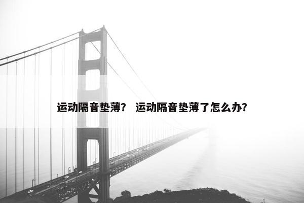 运动隔音垫薄？ 运动隔音垫薄了怎么办？