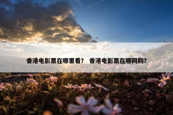 香港电影票在哪里看? 香港电影票在哪网购? 香港电影票在哪里看? 香港电影票在哪网购?