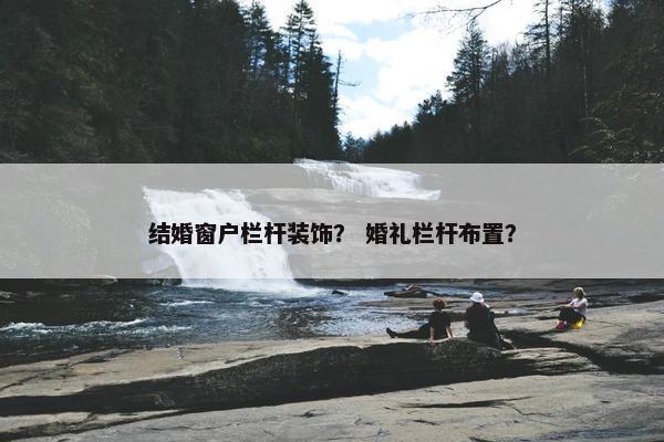 结婚窗户栏杆装饰？ 婚礼栏杆布置？
