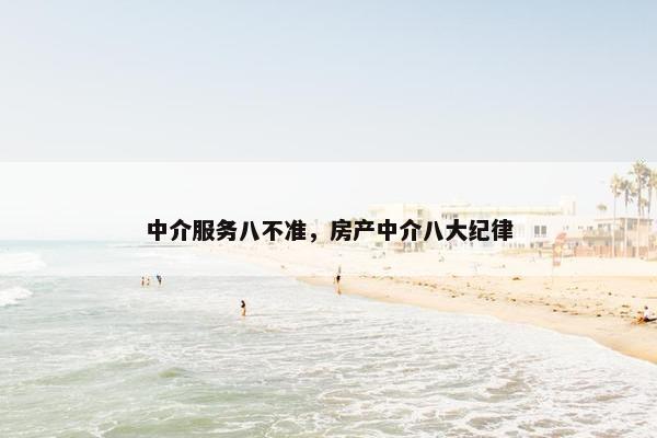中介服务八不准,房产中介八大纪律 中介服务八不准,房产中介八大纪律