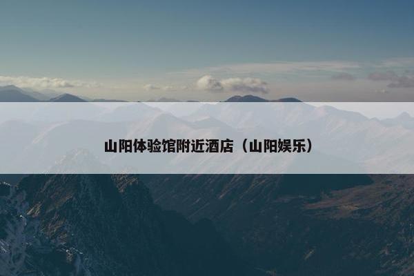 山阳体验馆附近酒店（山阳娱乐）