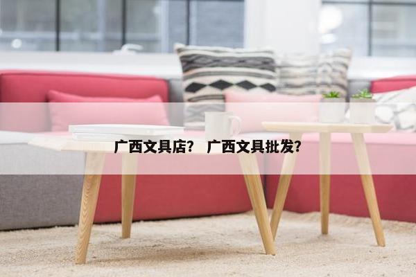广西文具店? 广西文具批发? 广西文具店? 广西文具批发?