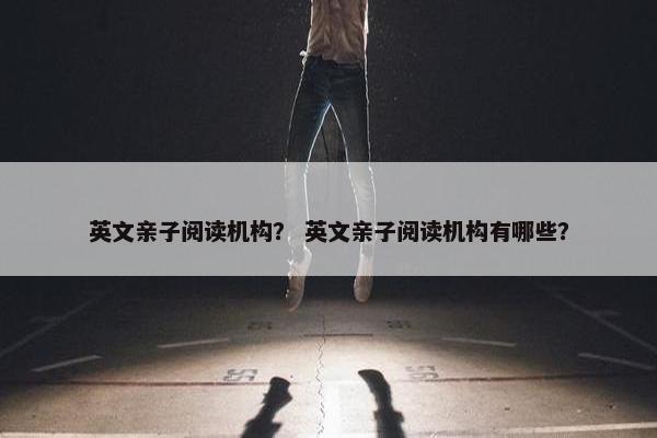 英文亲子阅读机构? 英文亲子阅读机构有哪些? 英文亲子阅读机构? 英文亲子阅读机构有哪些?