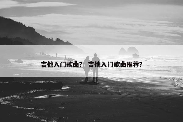 吉他入门歌曲? 吉他入门歌曲推荐? 吉他入门歌曲? 吉他入门歌曲推荐?