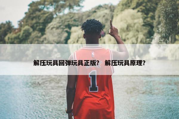 解压玩具回弹玩具正版? 解压玩具原理? 解压玩具回弹玩具正版? 解压玩具原理?