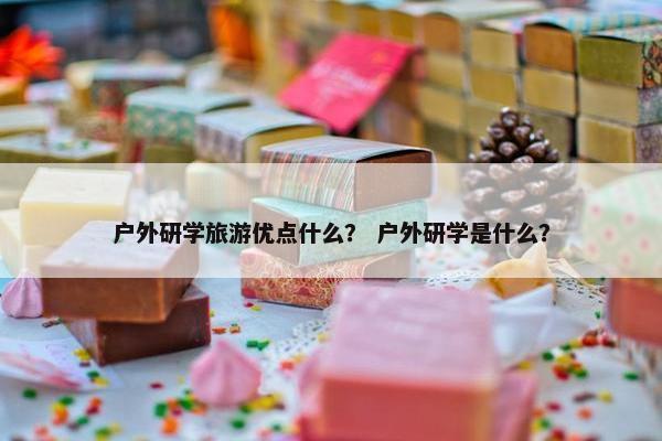 户外研学旅游优点什么？ 户外研学是什么？