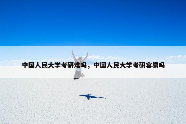 中国人民大学考研难吗，中国人民大学考研容易吗