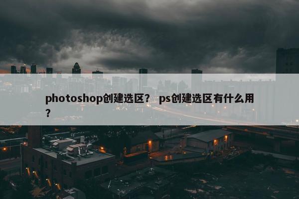 photoshop创建选区? ps创建选区有什么用? photoshop创建选区? ps创建选区有什么用?