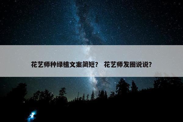 花艺师种绿植文案简短? 花艺师发圈说说? 花艺师种绿植文案简短? 花艺师发圈说说?
