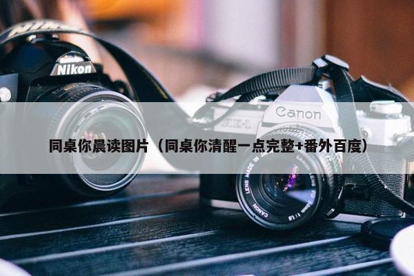 同桌你晨读图片（同桌你清醒一点完整+番外百度）