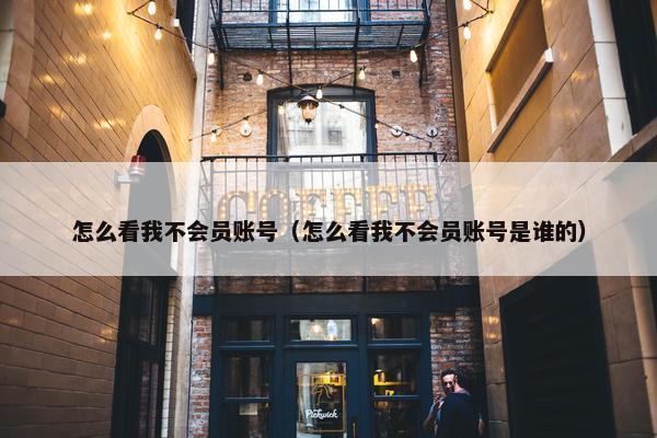 怎么看我不会员账号(怎么看我不会员账号是谁的) 怎么看我不会员账号(怎么看我不会员账号是谁的)