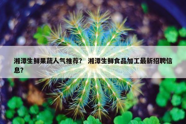 湘潭生鲜果蔬人气推荐? 湘潭生鲜食品加工最新招聘信息? 湘潭生鲜果蔬人气推荐? 湘潭生鲜食品加工最新招聘信息?