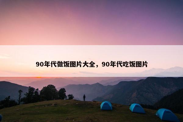 90年代做饭图片大全，90年代吃饭图片