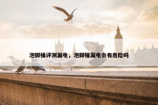 泡脚桶评测漏电,泡脚桶漏电会有危险吗 泡脚桶评测漏电,泡脚桶漏电会有危险吗
