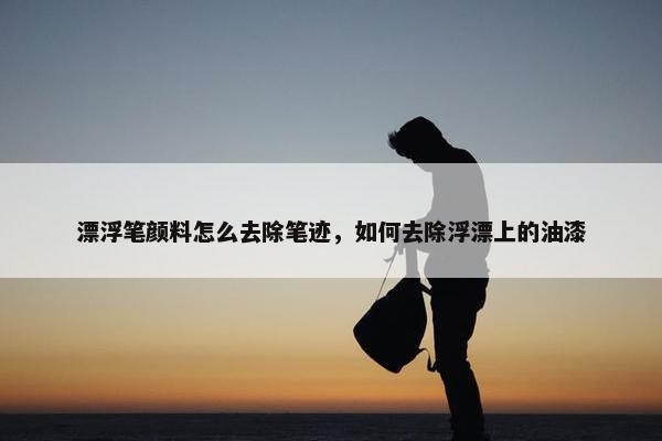 漂浮笔颜料怎么去除笔迹，如何去除浮漂上的油漆