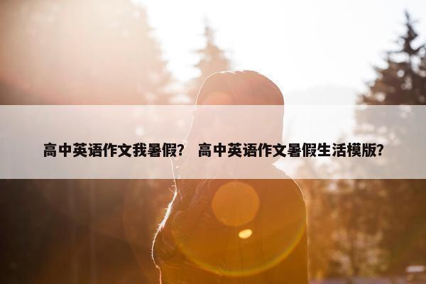 高中英语作文我暑假？ 高中英语作文暑假生活模版？