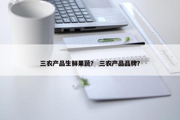 三农产品生鲜果蔬? 三农产品品牌? 三农产品生鲜果蔬? 三农产品品牌?