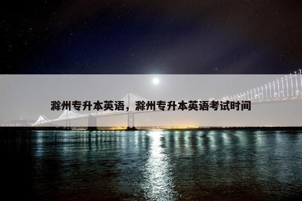 滁州专升本英语,滁州专升本英语考试时间 滁州专升本英语,滁州专升本英语考试时间