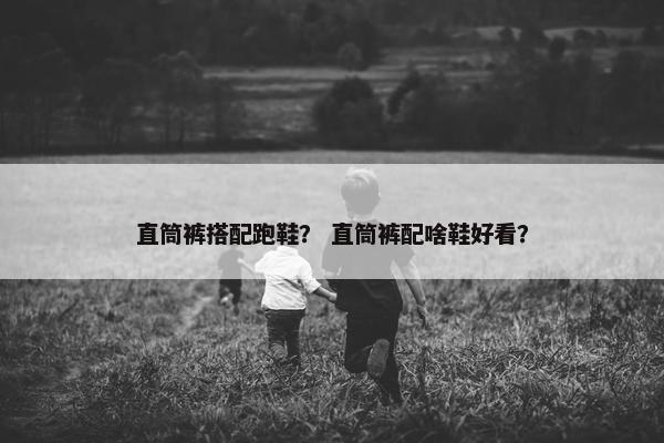 直筒裤搭配跑鞋? 直筒裤配啥鞋好看? 直筒裤搭配跑鞋? 直筒裤配啥鞋好看?