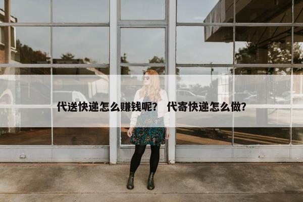 代送快递怎么赚钱呢? 代寄快递怎么做? 代送快递怎么赚钱呢? 代寄快递怎么做?