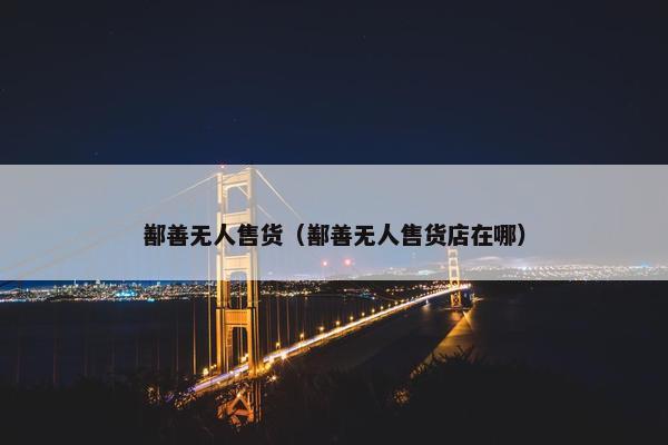 鄯善无人售货(鄯善无人售货店在哪) 鄯善无人售货(鄯善无人售货店在哪)