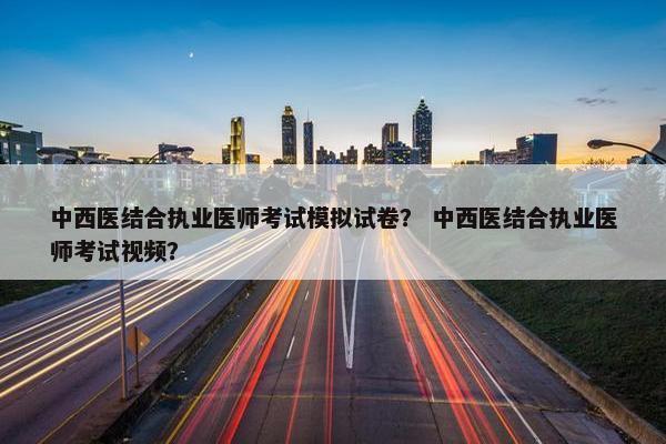 中西医结合执业医师考试模拟试卷? 中西医结合执业医师考试视频? 中西医结合执业医师考试模拟试卷? 中西医结合执业医师考试视频?