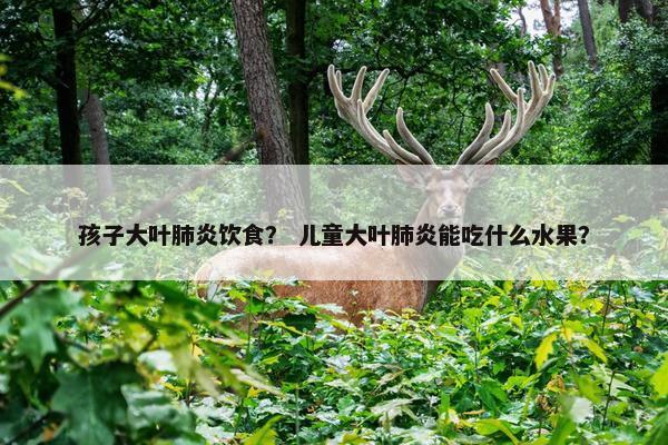 孩子大叶肺炎饮食？ 儿童大叶肺炎能吃什么水果？