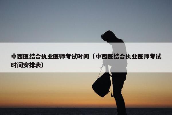 中西医结合执业医师考试时间(中西医结合执业医师考试时间安排表) 中西医结合执业医师考试时间(中西医结合执业医师考试时间安排表)