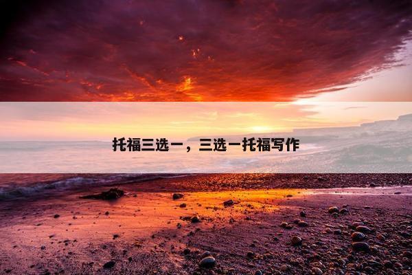 托福三选一，三选一托福写作