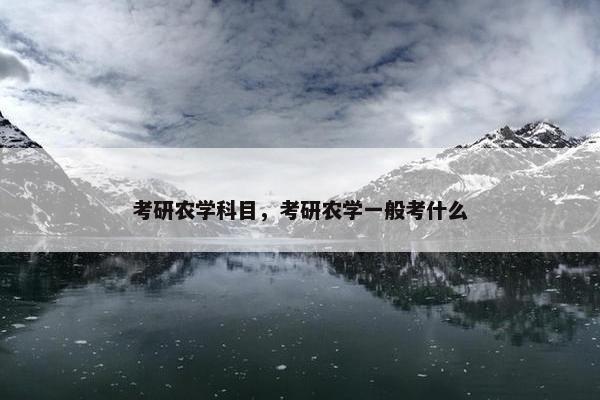 考研农学科目，考研农学一般考什么