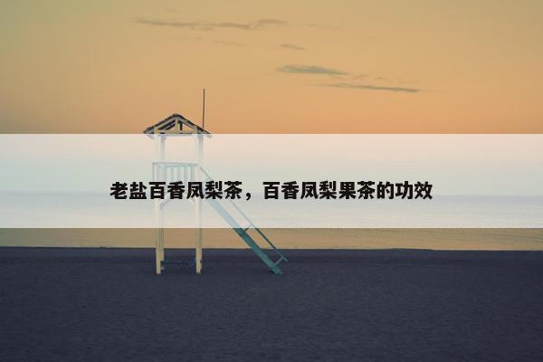 老盐百香凤梨茶,百香凤梨果茶的功效 老盐百香凤梨茶,百香凤梨果茶的功效