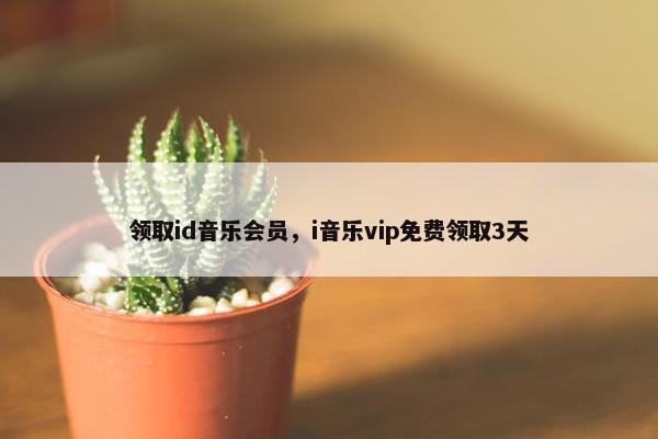领取id音乐会员,i音乐vip免费领取3天 领取id音乐会员,i音乐vip免费领取3天